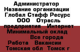 Администратор › Название организации ­ Глобал Стафф Ресурс, ООО › Отрасль предприятия ­ Интернет › Минимальный оклад ­ 25 000 - Все города Работа » Вакансии   . Томская обл.,Томск г.